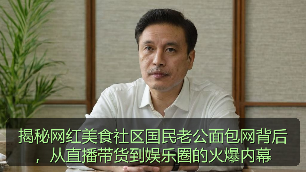 揭秘网红美食社区国民老公面包网背后，从直播带货到娱乐圈的火爆内幕